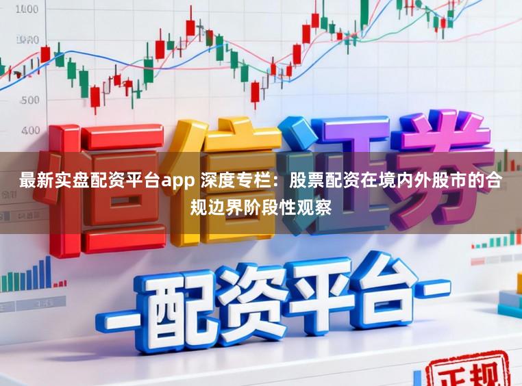 最新实盘配资平台app 深度专栏：股票配资在境内外股市的合规边界阶段性观察