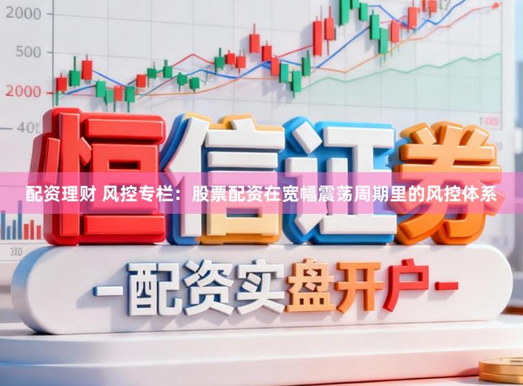 配资理财 风控专栏：股票配资在宽幅震荡周期里的风控体系