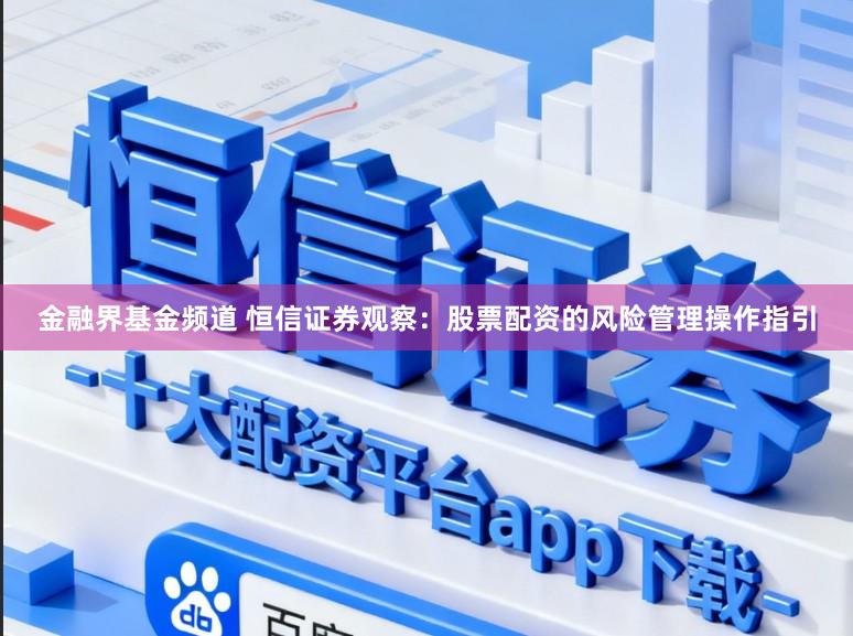 金融界基金频道 恒信证券观察：股票配资的风险管理操作指引