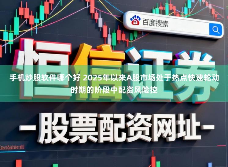手机炒股软件哪个好 2025年以来A股市场处于热点快速轮动时期的阶段中配资风险控