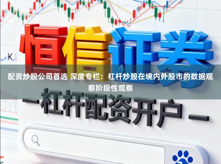 配资炒股公司首选 深度专栏：杠杆炒股在境内外股市的数据观察阶段性观察