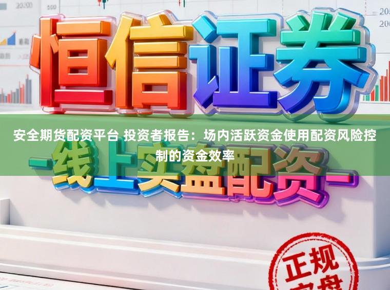 安全期货配资平台 投资者报告:场内活跃资金使用配资风险控制的资金效率