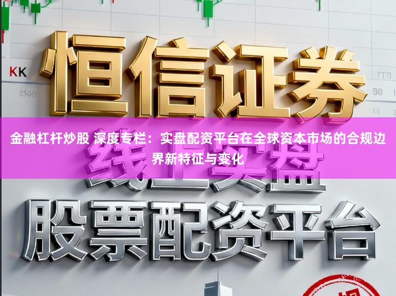 金融杠杆炒股 深度专栏：实盘配资平台在全球资本市场的合规边界新特征与变化