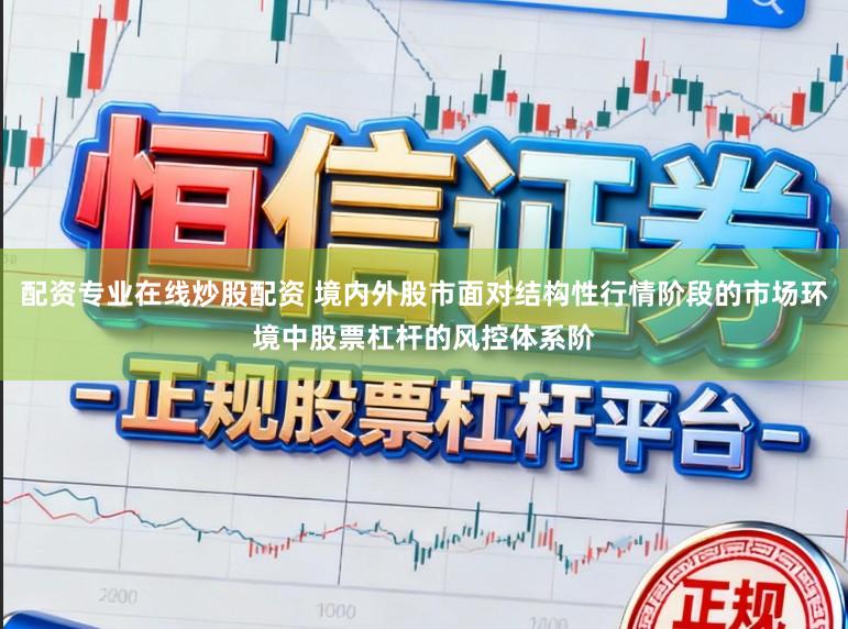 配资专业在线炒股配资 境内外股市面对结构性行情阶段的市场环境中股票杠杆的风控体系阶