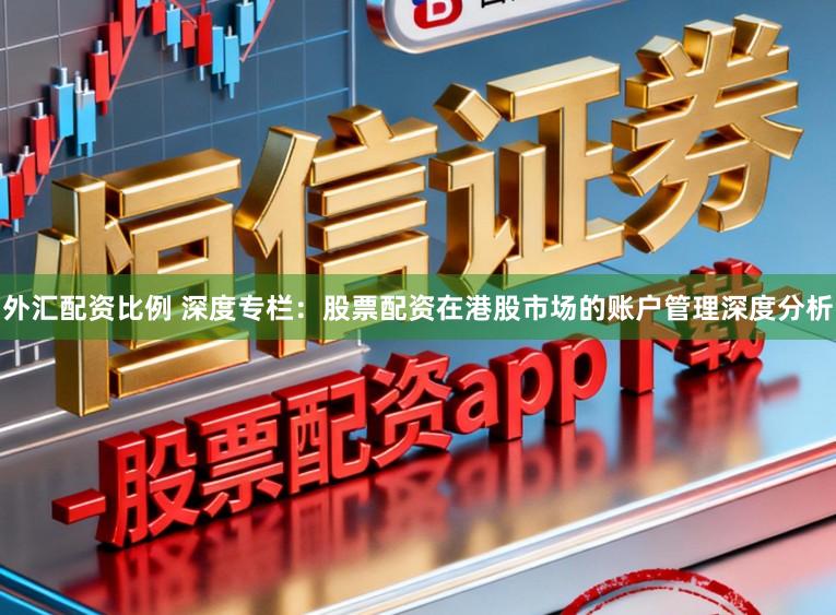 外汇配资比例 深度专栏:股票配资在港股市场的账户管理深度分析