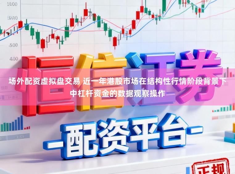 场外配资虚拟盘交易 近一年港股市场在结构性行情阶段背景下中杠杆资金的数据观察操作