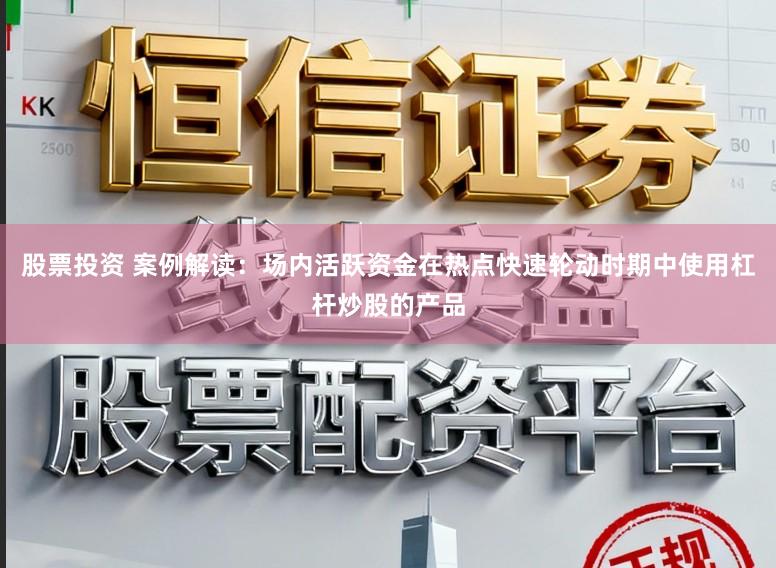 股票投资 案例解读：场内活跃资金在热点快速轮动时期中使用杠杆炒股的产品