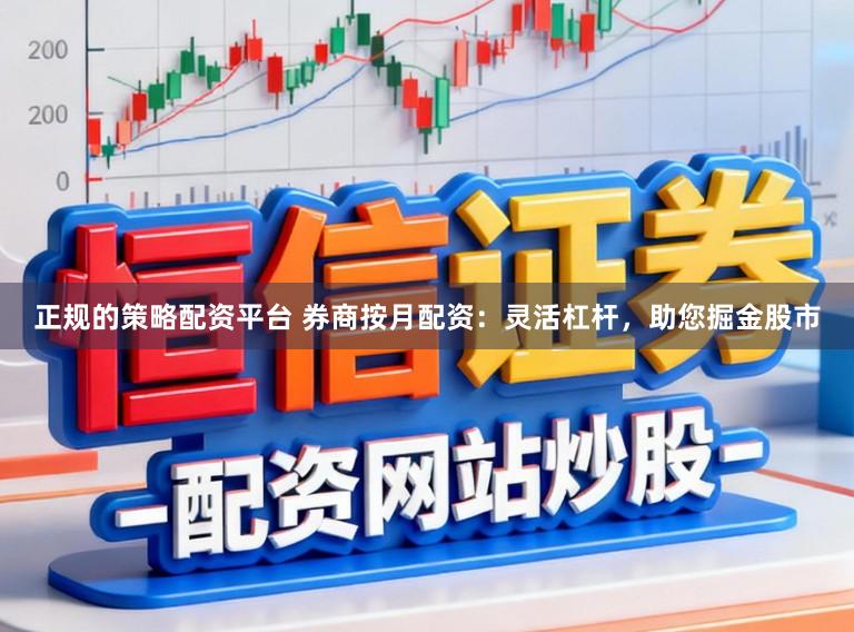 正规的策略配资平台 券商按月配资：灵活杠杆，助您掘金股市