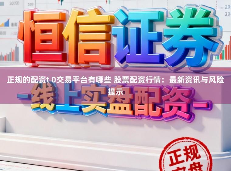 正规的配资t 0交易平台有哪些 股票配资行情：最新资讯与风险提示