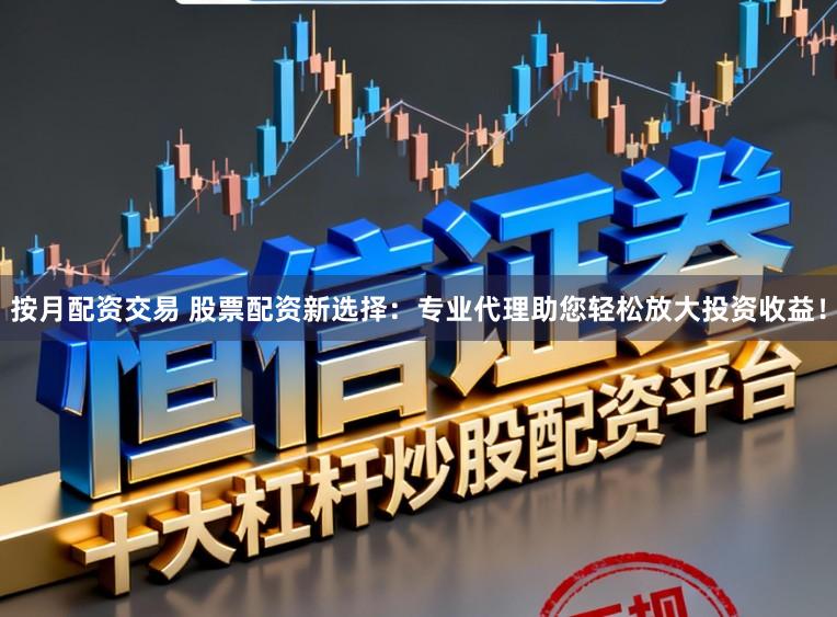 按月配资交易 股票配资新选择：专业代理助您轻松放大投资收益！