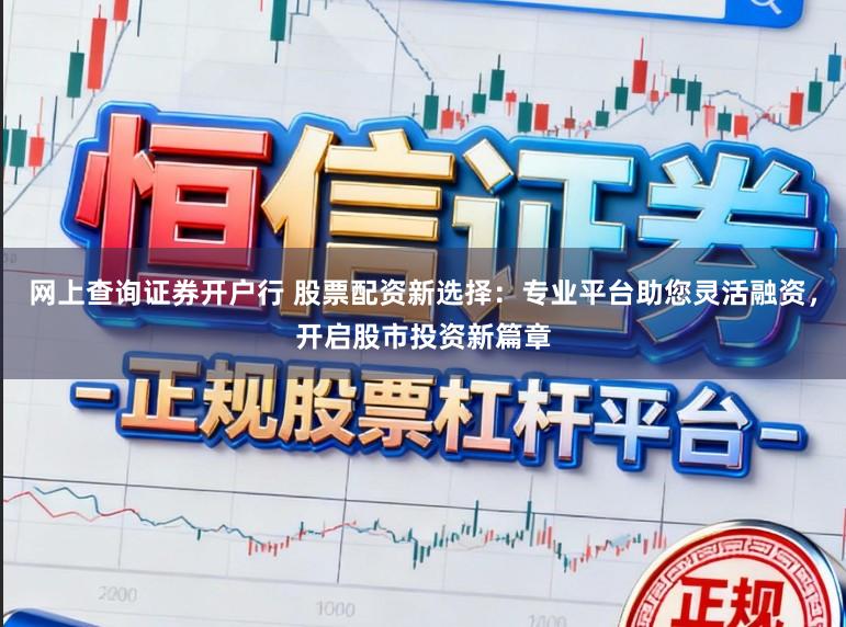 网上查询证券开户行 股票配资新选择：专业平台助您灵活融资，开启股市投资新篇章