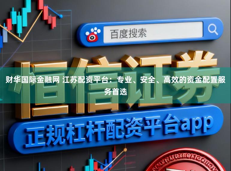 财华国际金融网 江苏配资平台：专业、安全、高效的资金配置服务首选