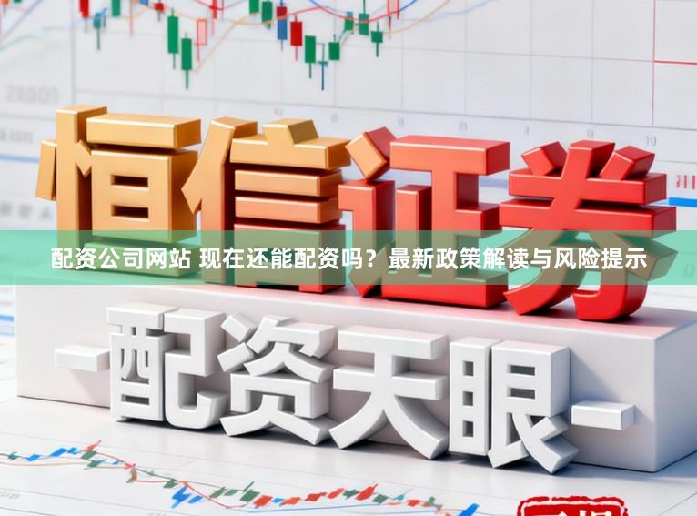 配资公司网站 现在还能配资吗？最新政策解读与风险提示
