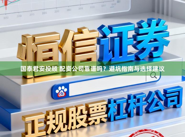 国泰君安投顾 配资公司靠谱吗？避坑指南与选择建议