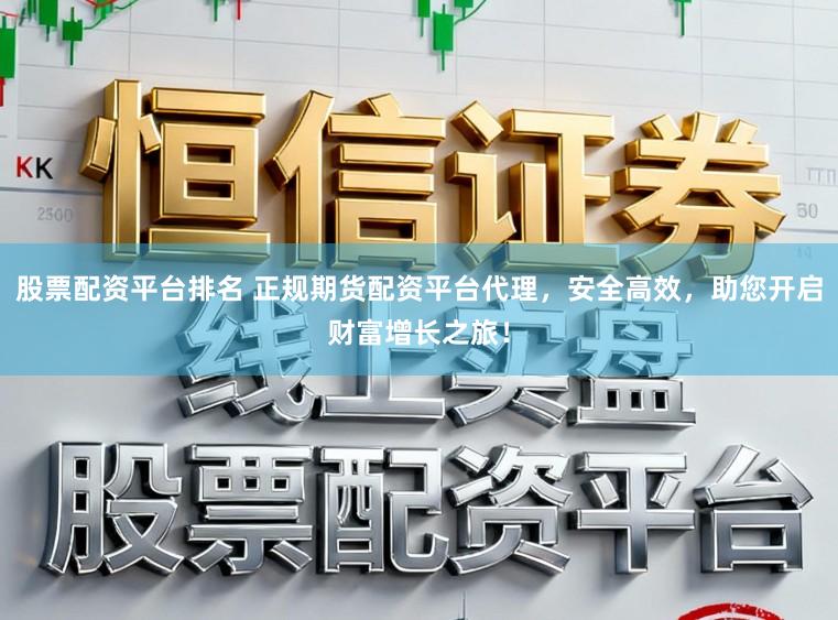 股票配资平台排名 正规期货配资平台代理，安全高效，助您开启财富增长之旅！