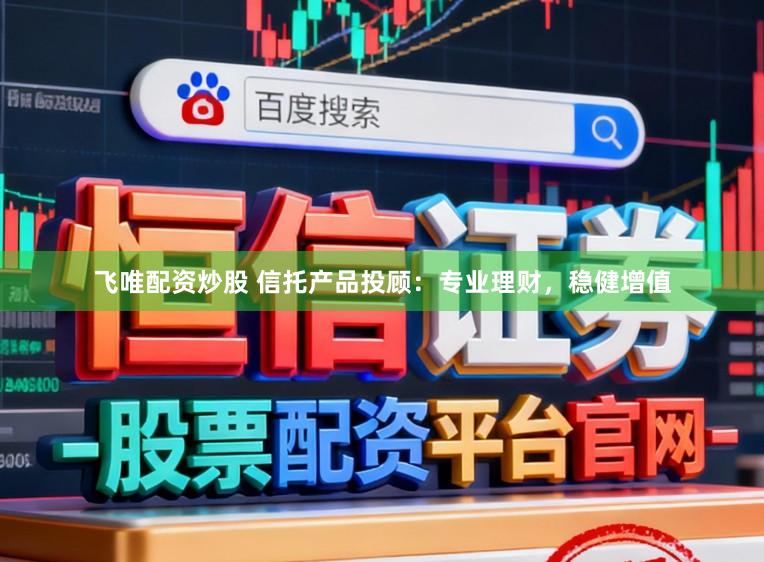 飞唯配资炒股 信托产品投顾：专业理财，稳健增值