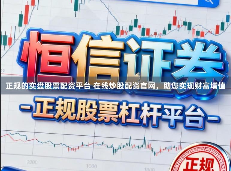 正规的实盘股票配资平台 在线炒股配资官网，助您实现财富增值