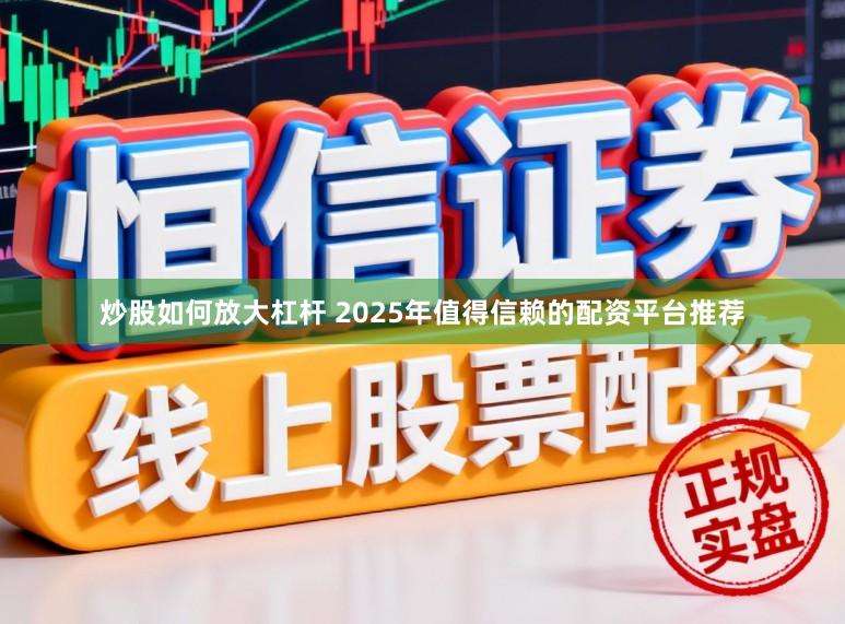 炒股如何放大杠杆 2025年值得信赖的配资平台推荐