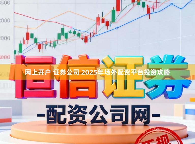 网上开户 证券公司 2025年场外配资平台投资攻略