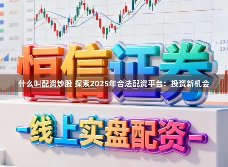 什么叫配资炒股 探索2025年合法配资平台：投资新机会