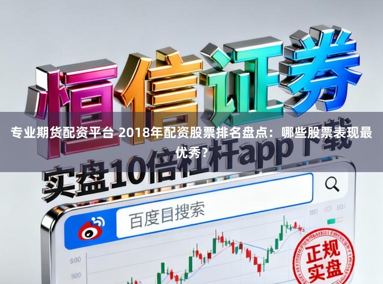 专业期货配资平台 2018年配资股票排名盘点：哪些股票表现最优秀？