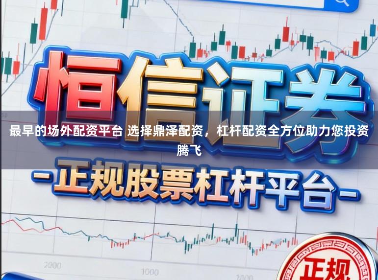 最早的场外配资平台 选择鼎泽配资，杠杆配资全方位助力您投资腾飞