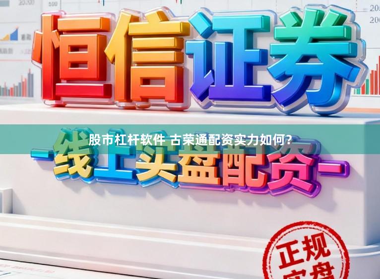 股市杠杆软件 古荣通配资实力如何？