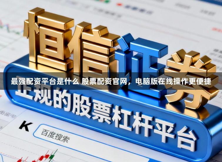 最强配资平台是什么 股票配资官网，电脑版在线操作更便捷