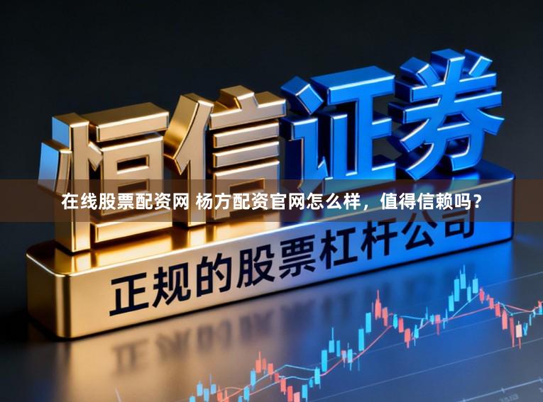 在线股票配资网 杨方配资官网怎么样，值得信赖吗？