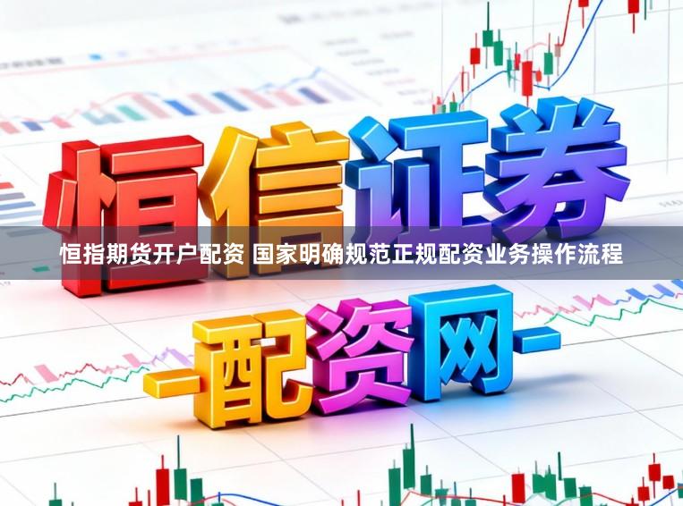恒指期货开户配资 国家明确规范正规配资业务操作流程