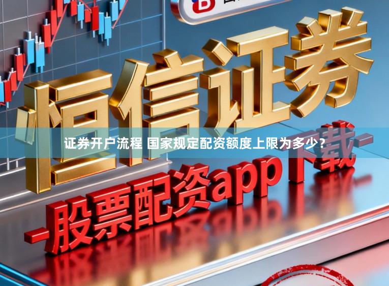 证券开户流程 国家规定配资额度上限为多少？