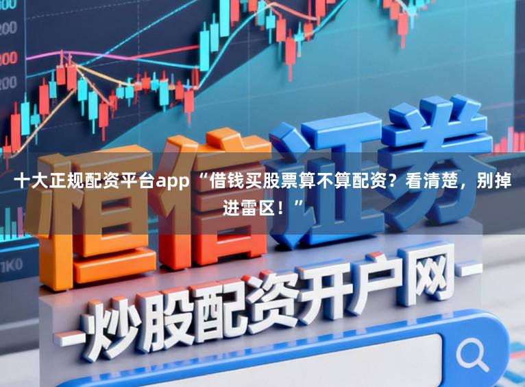 十大正规配资平台app “借钱买股票算不算配资？看清楚，别掉进雷区！”