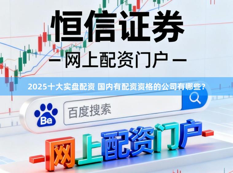 2025十大实盘配资 国内有配资资格的公司有哪些？