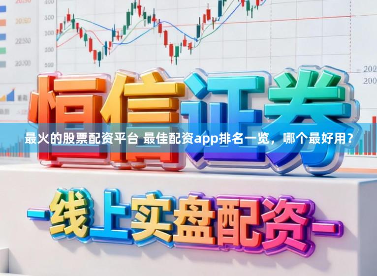 最火的股票配资平台 最佳配资app排名一览,哪个最好用?