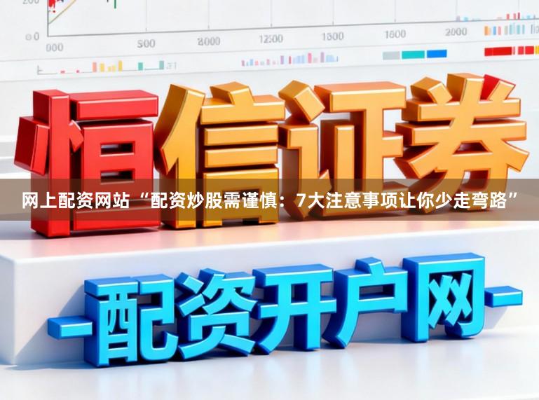 网上配资网站 “配资炒股需谨慎:7大注意事项让你少走弯路”