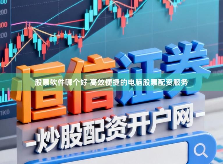股票软件哪个好 高效便捷的电脑股票配资服务