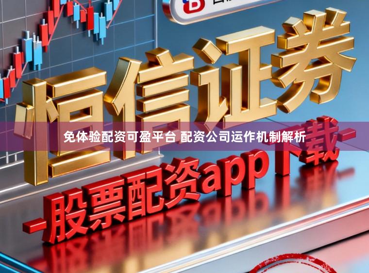 免体验配资可盈平台 配资公司运作机制解析