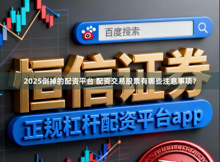 2025倒掉的配资平台 配资交易股票有哪些注意事项？