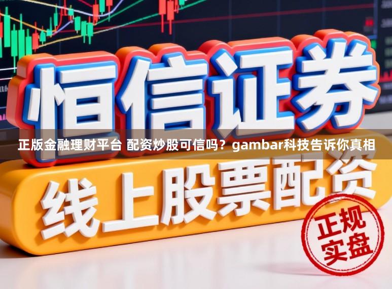 正版金融理财平台 配资炒股可信吗？gambar科技告诉你真相