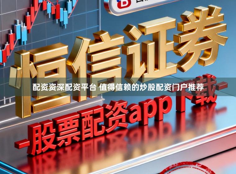 配资资深配资平台 值得信赖的炒股配资门户推荐