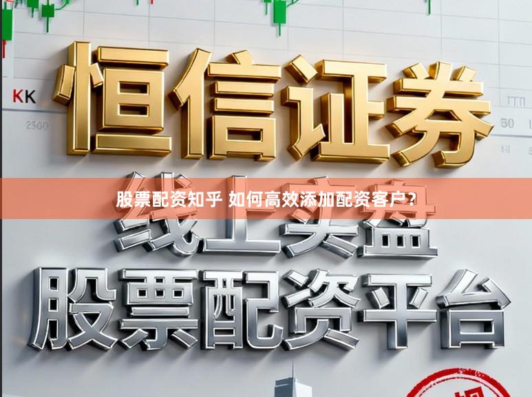 股票配资知乎 如何高效添加配资客户？