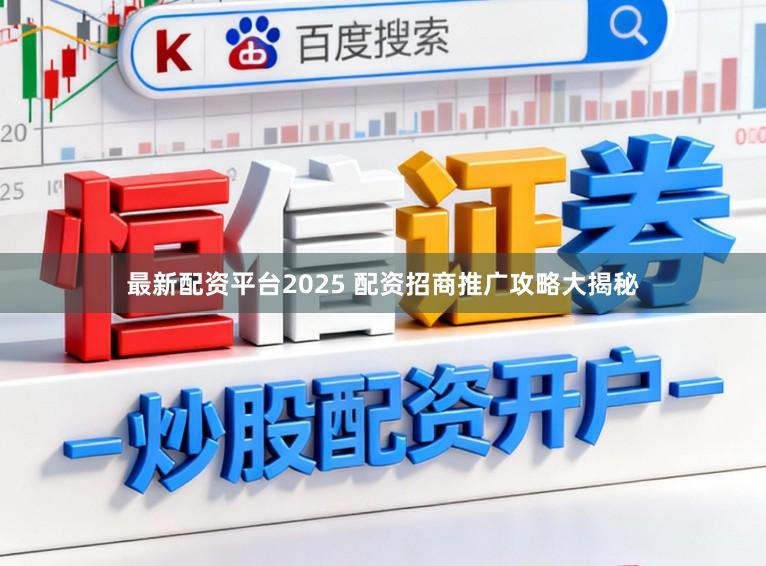 最新配资平台2025 配资招商推广攻略大揭秘