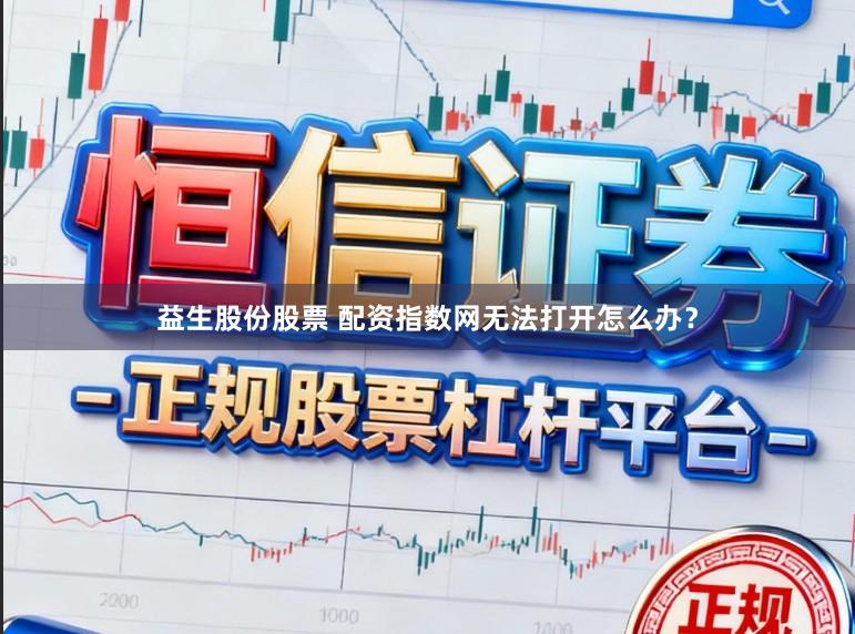益生股份股票 配资指数网无法打开怎么办？