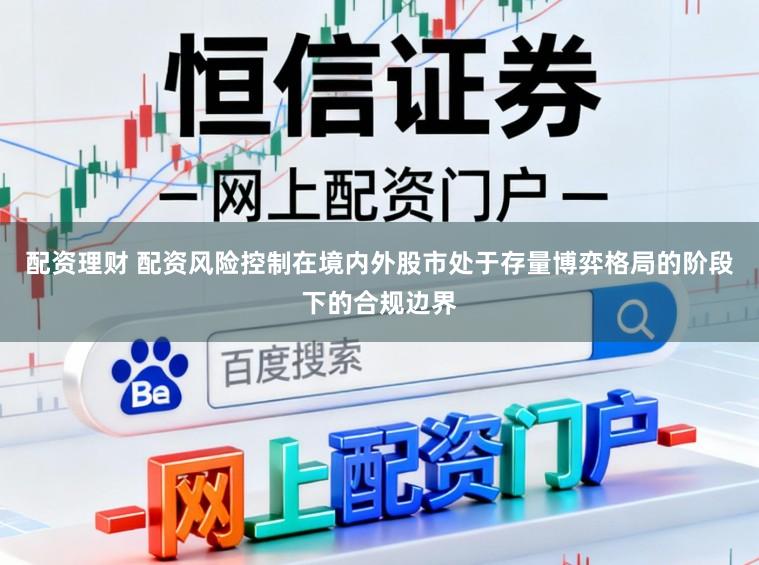 配资理财 配资风险控制在境内外股市处于存量博弈格局的阶段下的合规边界