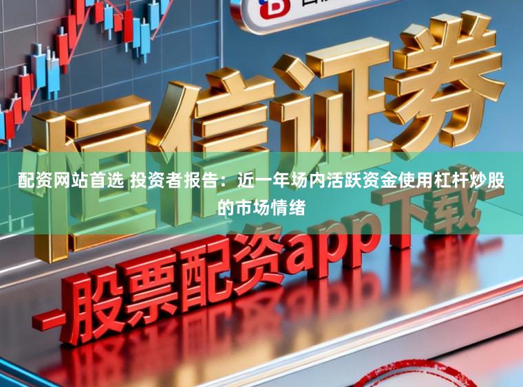 配资网站首选 投资者报告：近一年场内活跃资金使用杠杆炒股的市场情绪