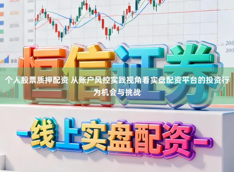 个人股票质押配资 从账户风控实践视角看实盘配资平台的投资行为机会与挑战