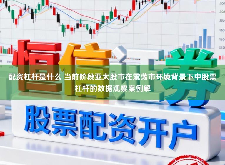 配资杠杆是什么 当前阶段亚太股市在震荡市环境背景下中股票杠杆的数据观察案例解
