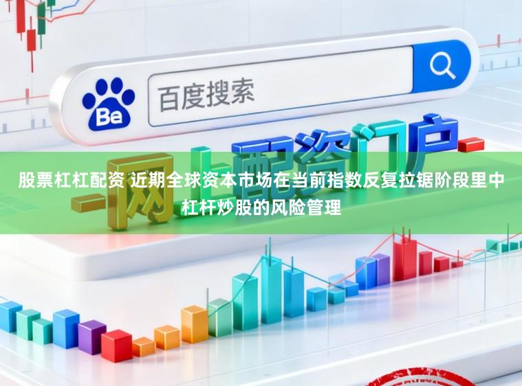 股票杠杠配资 近期全球资本市场在当前指数反复拉锯阶段里中杠杆炒股的风险管理