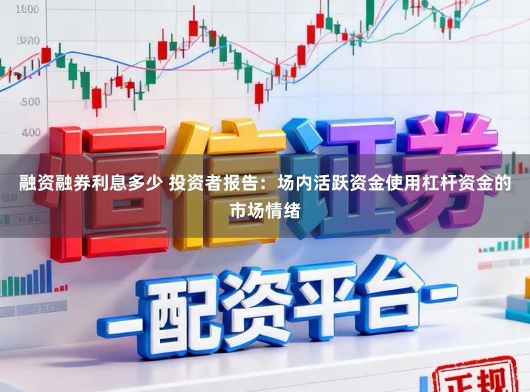 融资融券利息多少 投资者报告：场内活跃资金使用杠杆资金的市场情绪