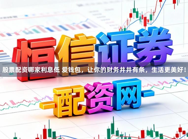 股票配资哪家利息低 爱钱包，让你的财务井井有条，生活更美好！